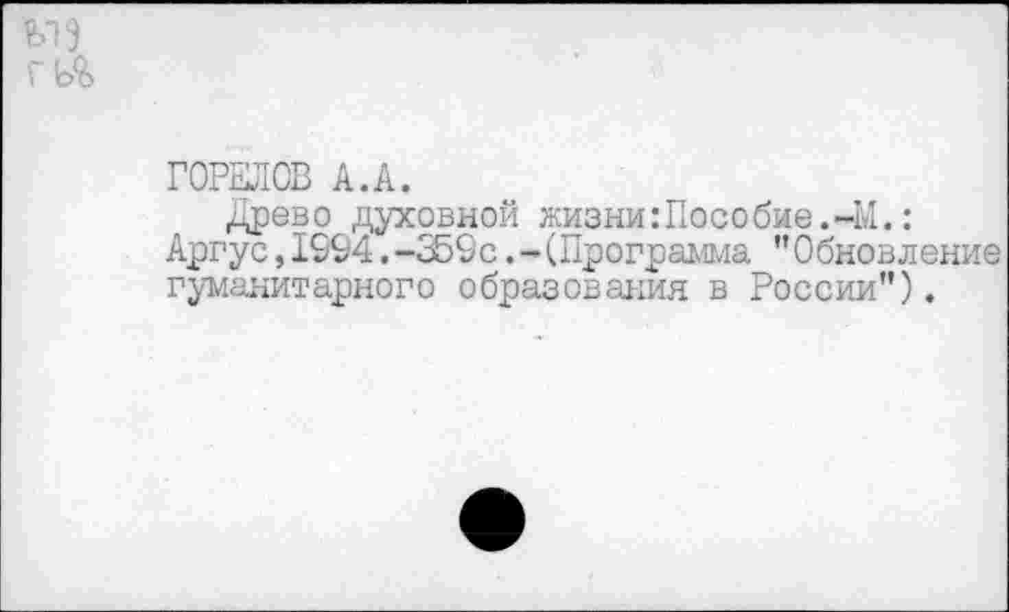 ﻿ГОРЕЛОВ А.А.
Древо духовной жизни:Пособие.-М.: Аргус, 1994. -359с. - (Программа ’’Обновление гуманитарного образования в России”).